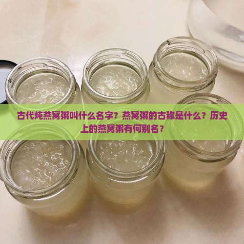 古代炖燕窝粥叫什么名字？燕窝粥的古称是什么？历史上的燕窝粥有何别名？