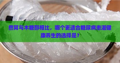 燕窝与木糖醇相比，哪个更适合糖尿病患湛健康养生的选择是？