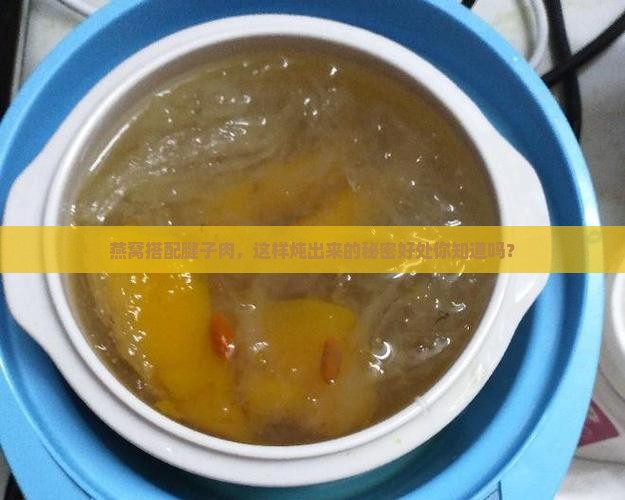 燕窝搭配腱子肉，这样炖出来的秘密好处你知道吗？