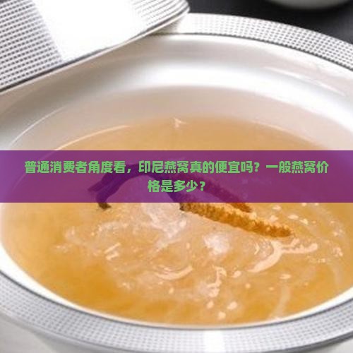 普通消费者角度看，印尼燕窝真的便宜吗？一般燕窝价格是多少？