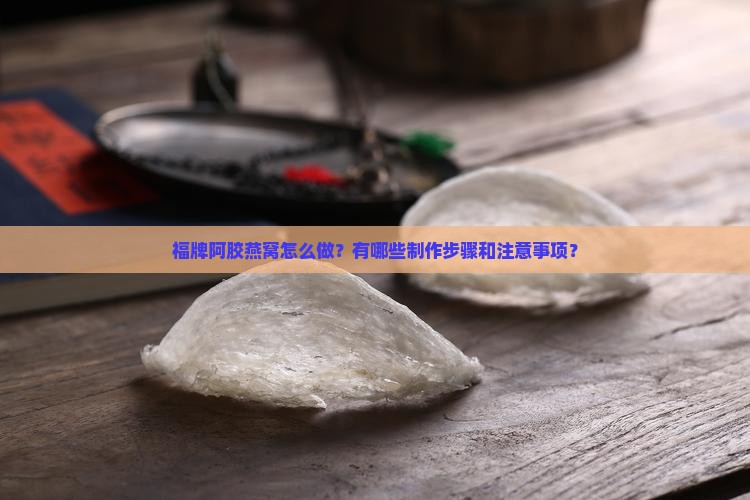福牌阿胶燕窝怎么做？有哪些制作步骤和注意事项？