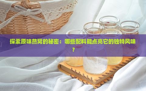 探索原味燕窝的秘密：哪些配料能点亮它的独特风味？