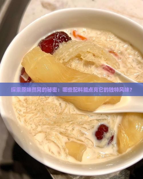 探索原味燕窝的秘密：哪些配料能点亮它的独特风味？