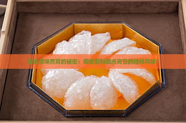 探索原味燕窝的秘密：哪些配料能点亮它的独特风味？