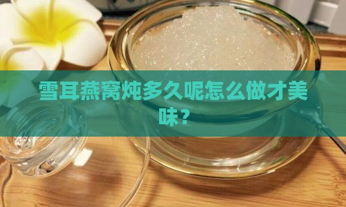 雪耳燕窝炖多久呢怎么做才美味？