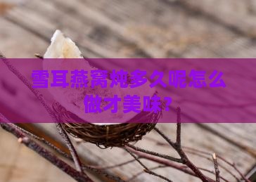 雪耳燕窝炖多久呢怎么做才美味？