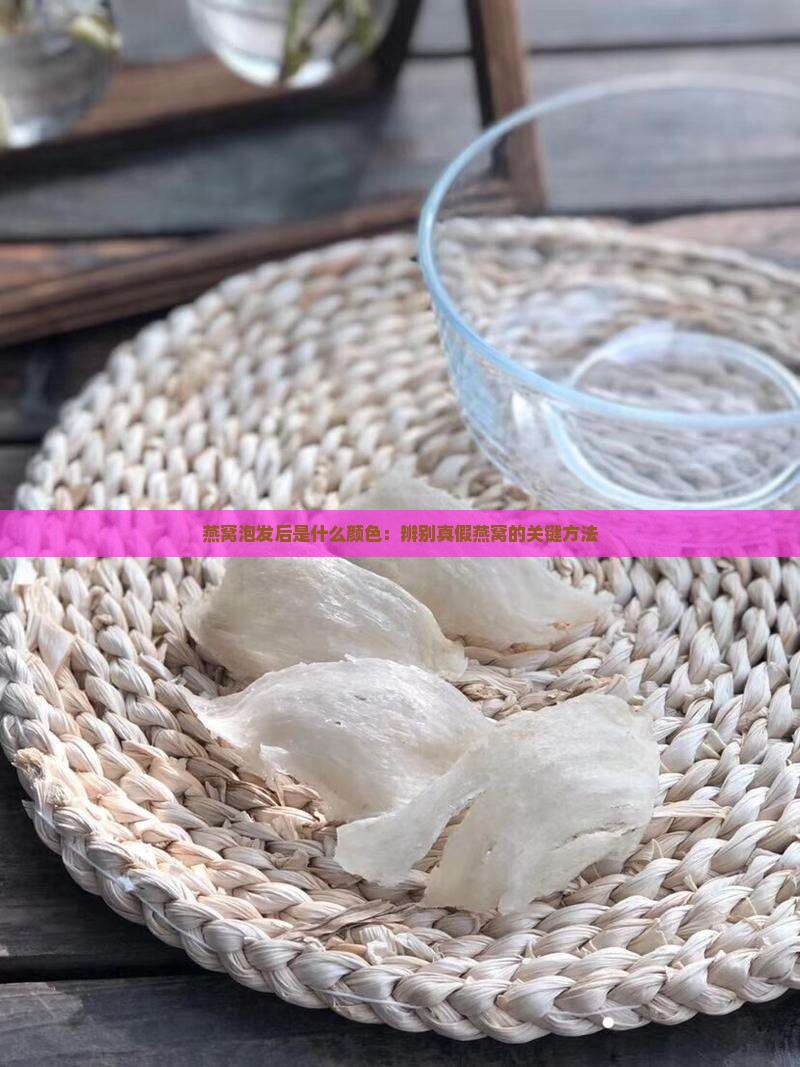 燕窝泡发后是什么颜色：辨别真假燕窝的关键方法