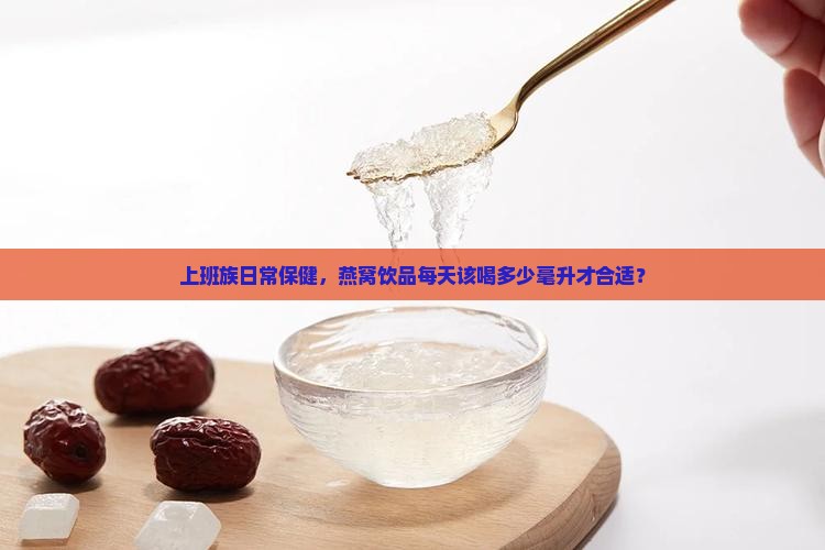 上班族日常保健，燕窝饮品每天该喝多少毫升才合适？