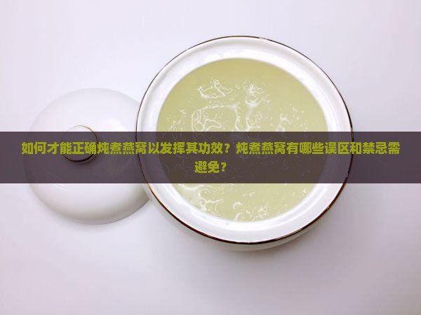 如何才能正确炖煮燕窝以发挥其功效？炖煮燕窝有哪些误区和禁忌需避免？