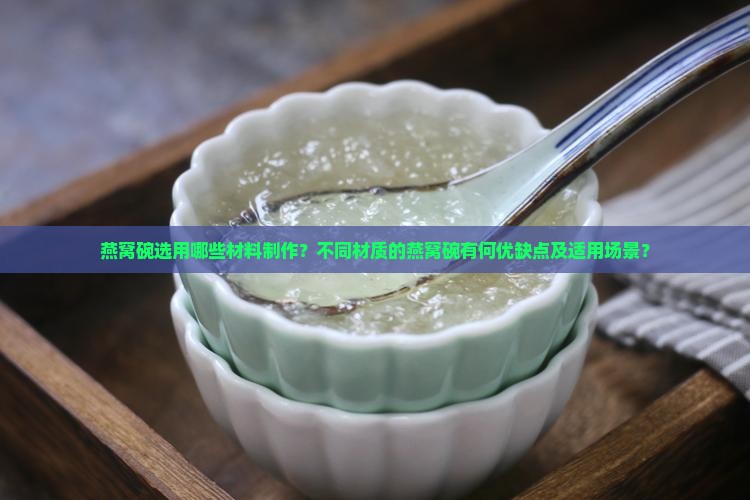 燕窝碗选用哪些材料制作？不同材质的燕窝碗有何优缺点及适用场景？
