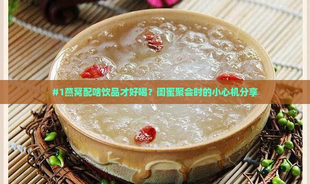 #1燕窝配啥饮品才好喝？闺蜜聚会时的小心机分享