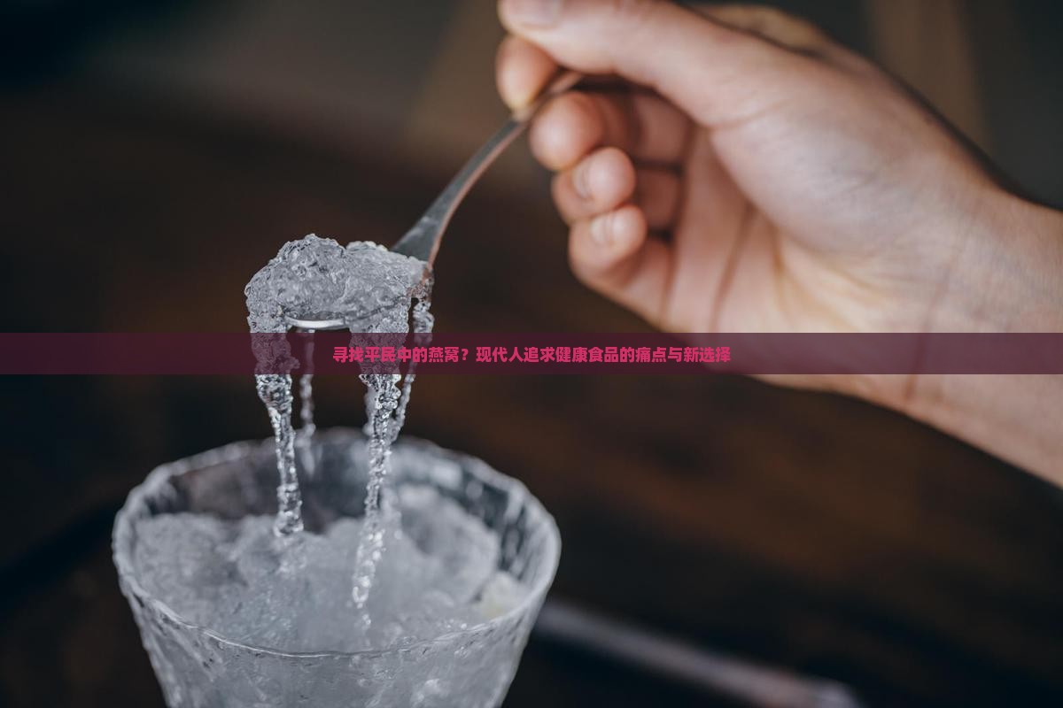 寻找平民中的燕窝？现代人追求健康食品的痛点与新选择
