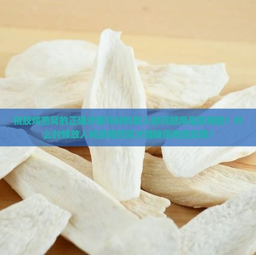 桃胶炖燕窝的正确步骤与材料放入时间顺序是怎样的？什么时候放入桃胶和燕窝才能确保炖煮效果？