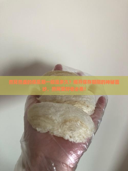 燕窝燕盏的保质期一般是多久？揭开保存期限的神秘面纱，燕窝爱好者必看！