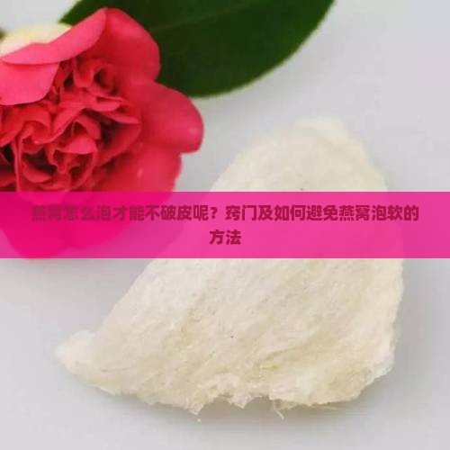 燕窝怎么泡才能不破皮呢？窍门及如何避免燕窝泡软的方法