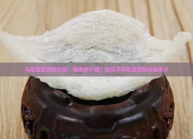马来西亚燕窝价格：每克多少钱？探究不同品质燕窝价格多少
