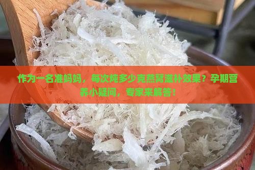 作为一名准妈妈，每次炖多少克燕窝滋补效果？孕期营养小疑问，专家来解答！