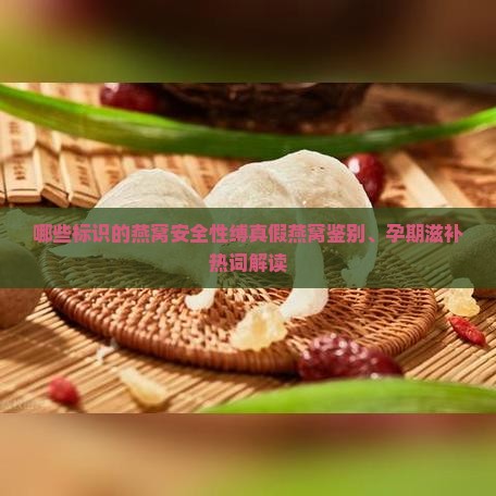 哪些标识的燕窝安全性缚真假燕窝鉴别、孕期滋补热词解读