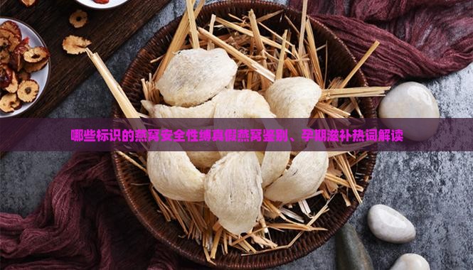 哪些标识的燕窝安全性缚真假燕窝鉴别、孕期滋补热词解读