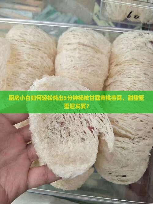 厨房小白如何轻松炖出5分钟杨枝甘露黄桃燕窝，甜甜蜜蜜迎宾宴？