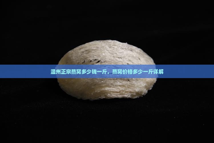 温州正宗燕窝多少钱一斤，燕窝价格多少一斤详解