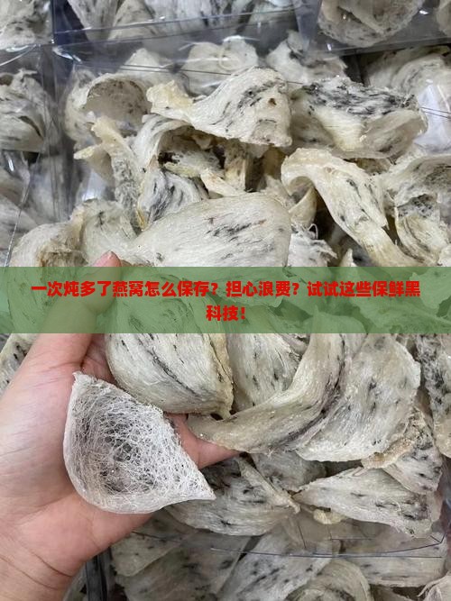 一次炖多了燕窝怎么保存？担心浪费？试试这些保鲜黑科技！