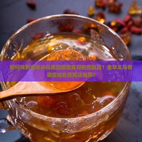 如何找到金华义乌地区信誉良好的燕窝店？金华义乌有哪些知名燕窝店推荐？