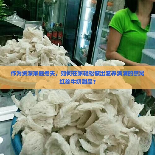 作为资深家庭煮夫，如何在家轻松做出滋养满满的燕窝红参牛奶甜品？