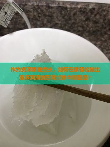 作为资深家庭煮夫，如何在家轻松做出滋养满满的燕窝红参牛奶甜品？
