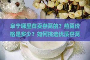阜宁哪里有卖燕窝的？燕窝价格是多少？如何挑选优质燕窝？