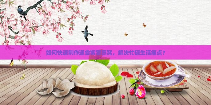 如何快速制作速食紫薯燕窝，解决忙碌生活痛点？