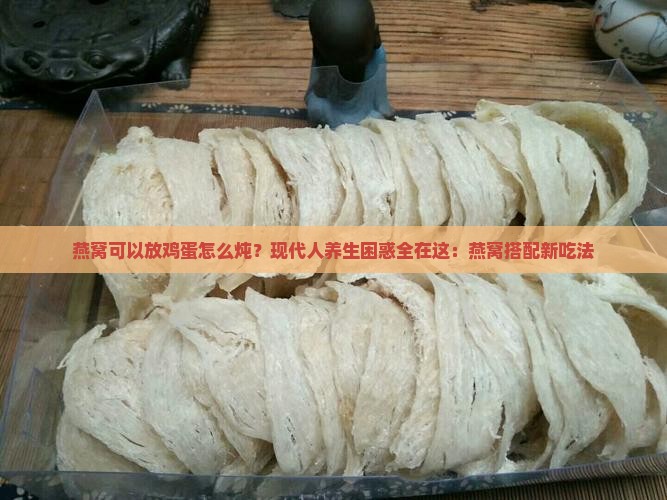 燕窝可以放鸡蛋怎么炖？现代人养生困惑全在这：燕窝搭配新吃法