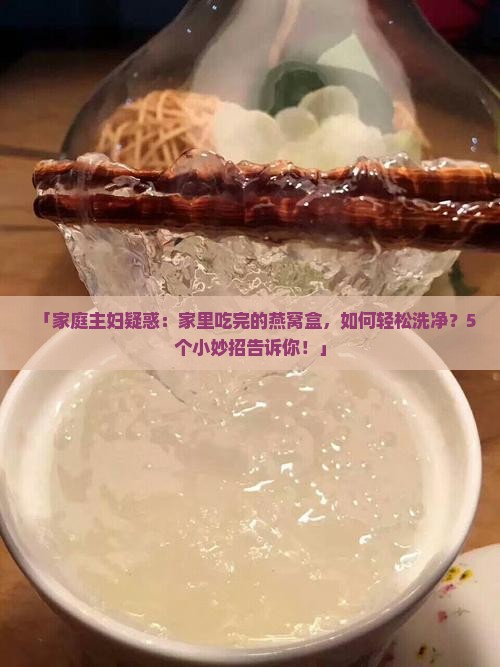 「家庭主妇疑惑：家里吃完的燕窝盒，如何轻松洗净？5个小妙招告诉你！」