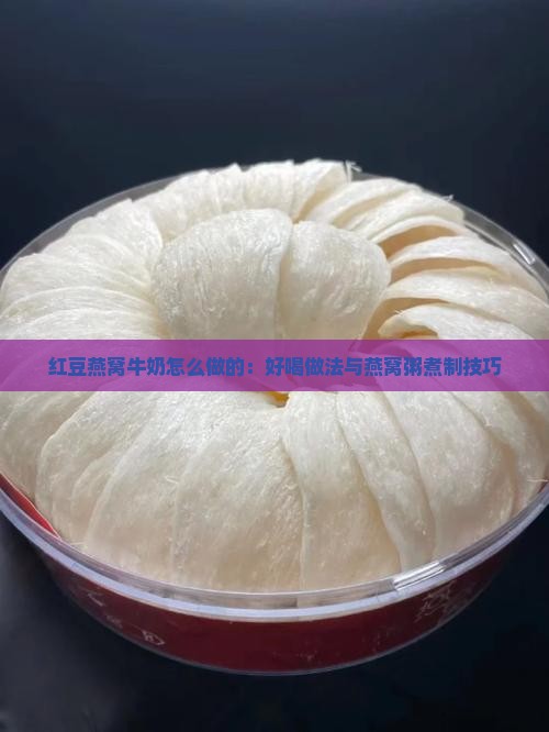 红豆燕窝牛奶怎么做的：好喝做法与燕窝粥煮制技巧