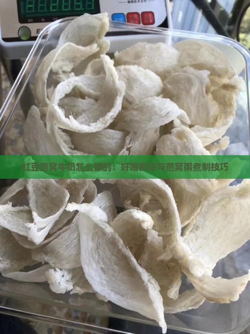 红豆燕窝牛奶怎么做的：好喝做法与燕窝粥煮制技巧