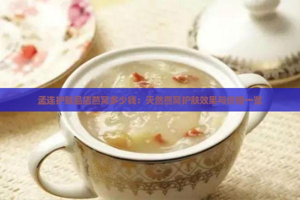孟连护肤品店燕窝多少钱：天然燕窝护肤效果与价格一览