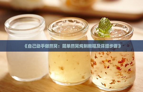 《自己动手做燕窝：简单燕窝炖制教程及详细步骤》