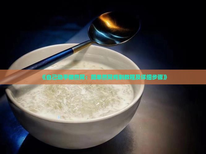 《自己动手做燕窝：简单燕窝炖制教程及详细步骤》