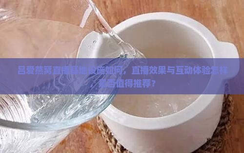 吕爱燕窝直播基地设施如何，直播效果与互动体验怎样，是否值得推荐？