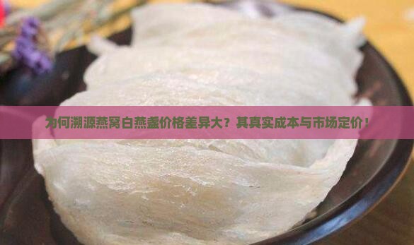为何溯源燕窝白燕盏价格差异大？其真实成本与市场定价！