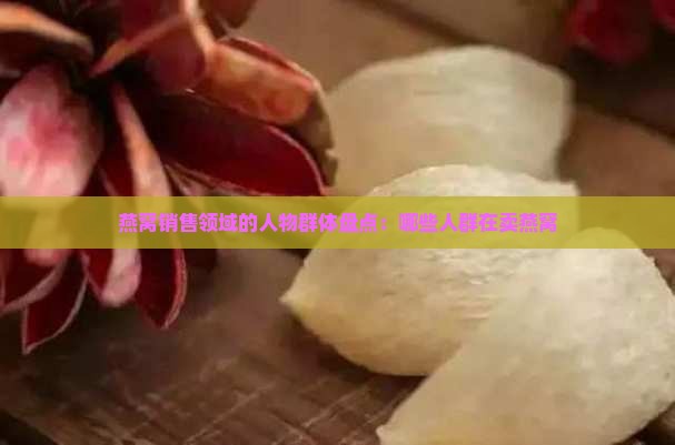 燕窝销售领域的人物群体盘点：哪些人群在卖燕窝