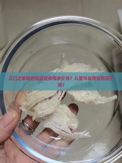 三口之家炖燕窝适宜使用多少克？儿童与食用量有何不同？