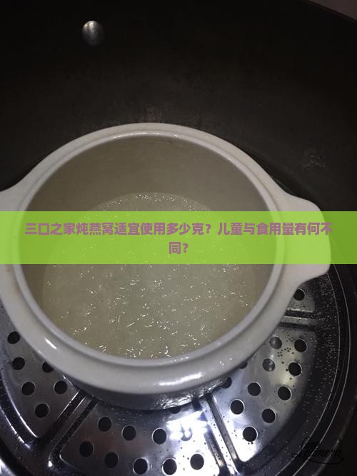 三口之家炖燕窝适宜使用多少克？儿童与食用量有何不同？