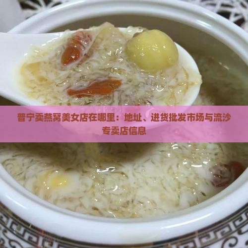 普宁卖燕窝美女店在哪里：地址、进货批发市场与流沙专卖店信息