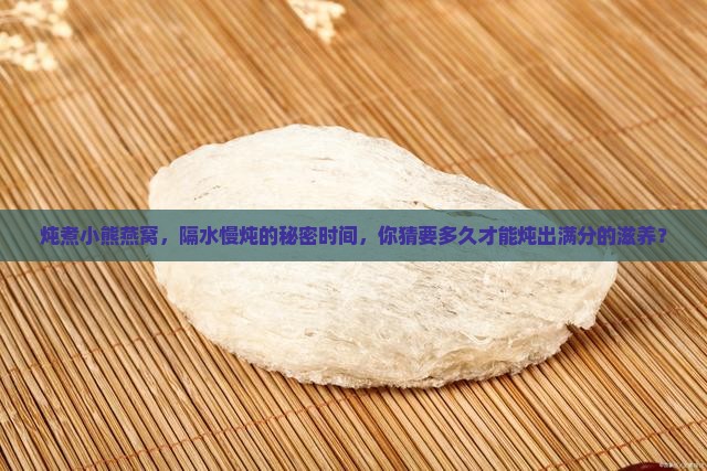 炖煮小熊燕窝，隔水慢炖的秘密时间，你猜要多久才能炖出满分的滋养？