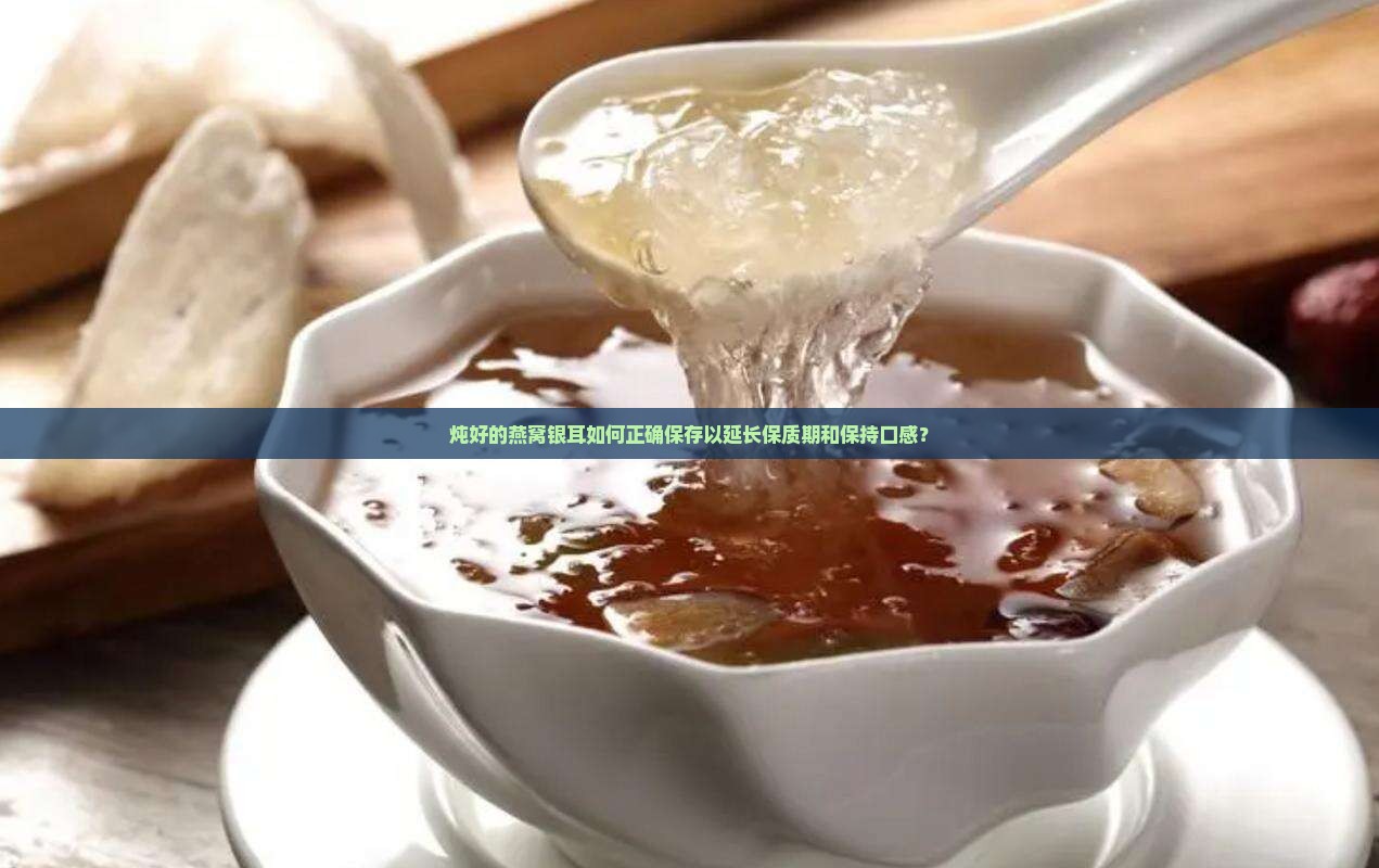 炖好的燕窝银耳如何正确保存以延长保质期和保持口感？