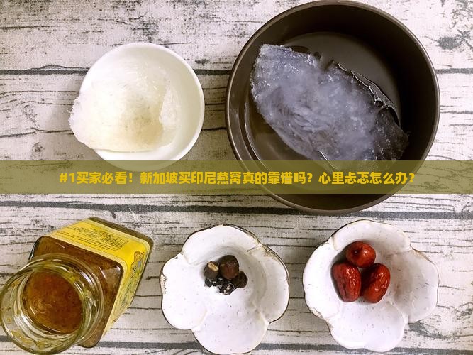 #1买家必看！新加坡买印尼燕窝真的靠谱吗？心里忐忑怎么办？