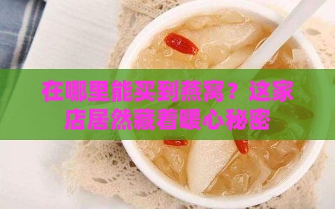 在哪里能买到燕窝？这家店居然藏着暖心秘密