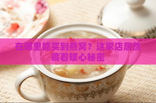在哪里能买到燕窝？这家店居然藏着暖心秘密