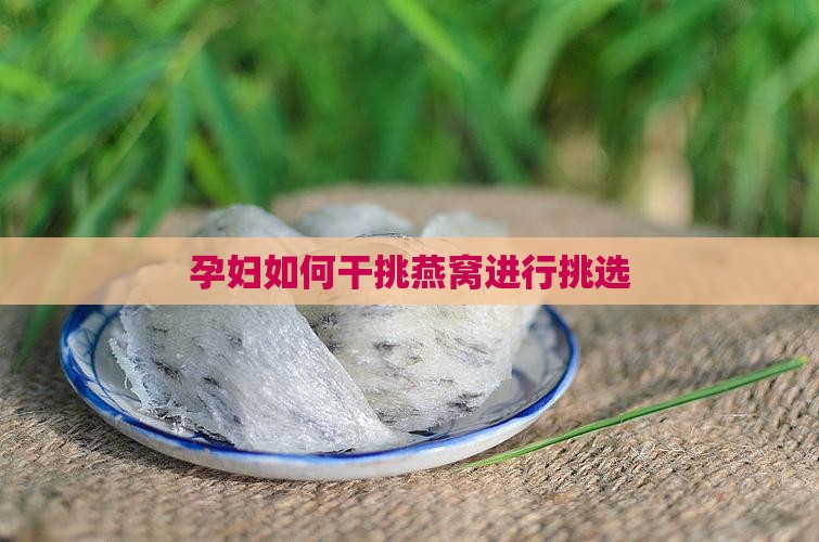 孕妇如何干挑燕窝进行挑选
